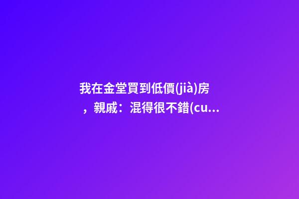 我在金堂買到低價(jià)房，親戚：混得很不錯(cuò) | 幸福里有好房